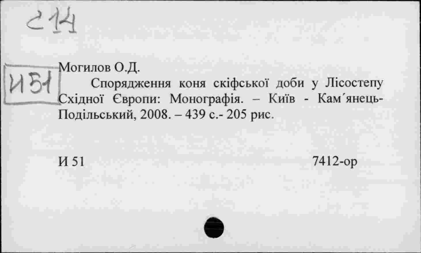 ﻿
' Могилов О.Д.
) J	Спорядження коня скіфської доби у Лісостепу
Східної Європи: Монографія. - Київ - Кам'янець-
Подільський, 2008. - 439 с.- 205 рис.
И51
7412-ор